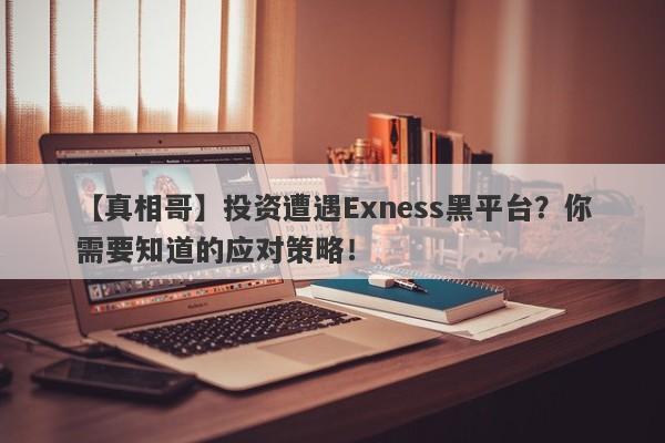 【真相哥】投资遭遇Exness黑平台？你需要知道的应对策略！-第1张图片-要懂汇圈网