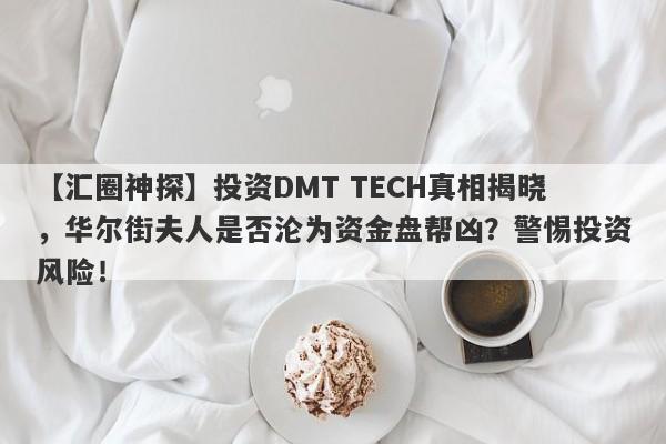 【汇圈神探】投资DMT TECH真相揭晓，华尔街夫人是否沦为资金盘帮凶？警惕投资风险！-第1张图片-要懂汇圈网