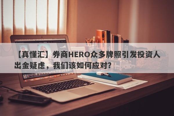 【真懂汇】券商HERO众多牌照引发投资人出金疑虑，我们该如何应对？-第1张图片-要懂汇圈网