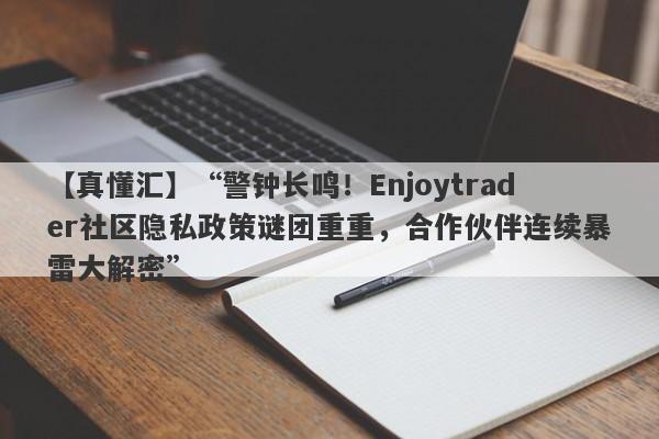 【真懂汇】“警钟长鸣！Enjoytrader社区隐私政策谜团重重，合作伙伴连续暴雷大解密”-第1张图片-要懂汇圈网