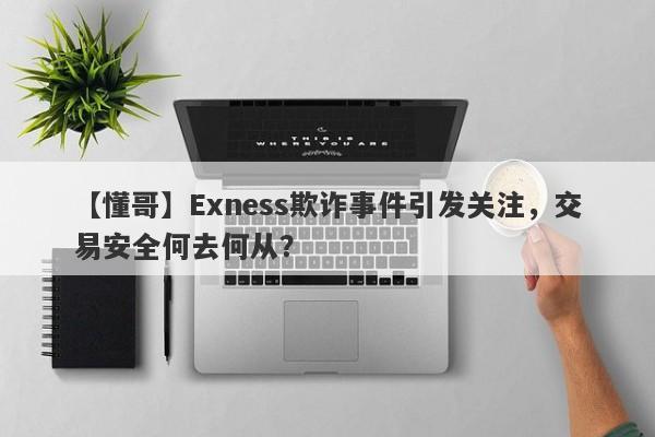 【懂哥】Exness欺诈事件引发关注，交易安全何去何从？-第1张图片-要懂汇圈网