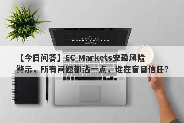 【今日问答】EC Markets安盈风险警示，所有问题都沾一点，谁在盲目信任？-第1张图片-要懂汇圈网