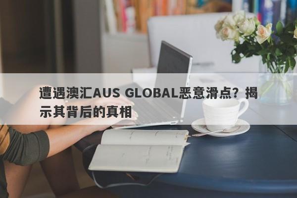 遭遇澳汇AUS GLOBAL恶意滑点？揭示其背后的真相-第1张图片-要懂汇圈网