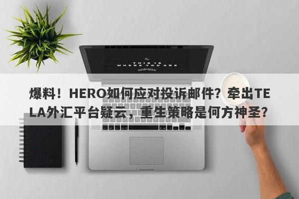 爆料！HERO如何应对投诉邮件？牵出TELA外汇平台疑云，重生策略是何方神圣？-第1张图片-要懂汇圈网