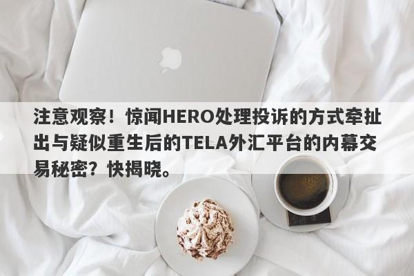 注意观察！惊闻HERO处理投诉的方式牵扯出与疑似重生后的TELA外汇平台的内幕交易秘密？快揭晓。-第1张图片-要懂汇圈网