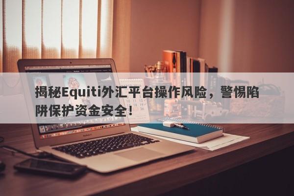 揭秘Equiti外汇平台操作风险，警惕陷阱保护资金安全！-第1张图片-要懂汇圈网