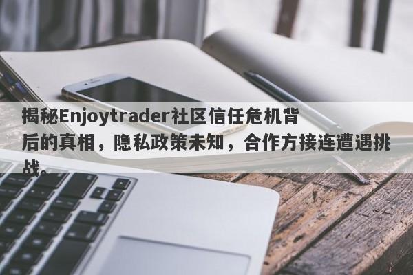 揭秘Enjoytrader社区信任危机背后的真相，隐私政策未知，合作方接连遭遇挑战。-第1张图片-要懂汇圈网