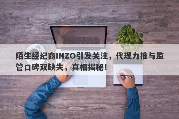 陌生经纪商INZO引发关注，代理力推与监管口碑双缺失，真相揭秘！-第1张图片-要懂汇圈网