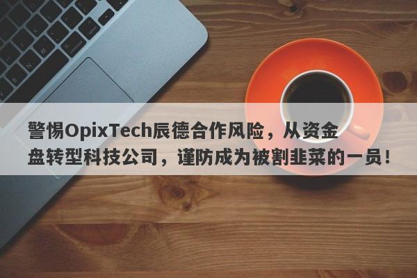 警惕OpixTech辰德合作风险，从资金盘转型科技公司，谨防成为被割韭菜的一员！-第1张图片-要懂汇圈网