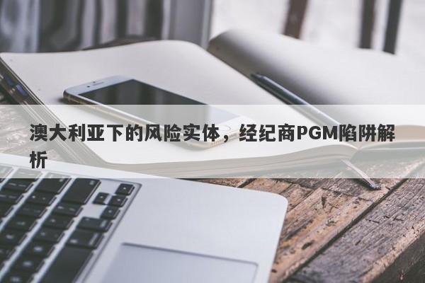 澳大利亚下的风险实体，经纪商PGM陷阱解析-第1张图片-要懂汇圈网