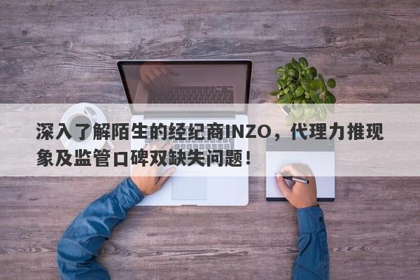 深入了解陌生的经纪商INZO，代理力推现象及监管口碑双缺失问题！-第1张图片-要懂汇圈网