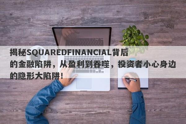 揭秘SQUAREDFINANCIAL背后的金融陷阱，从盈利到吞噬，投资者小心身边的隐形大陷阱！-第1张图片-要懂汇圈网