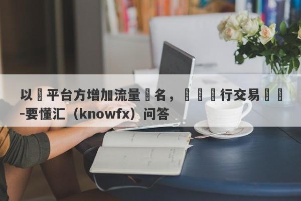 以幫平台方增加流量為名，實則進行交易詐騙-要懂汇（knowfx）问答-第1张图片-要懂汇圈网