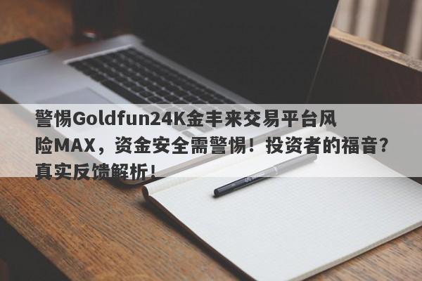 警惕Goldfun24K金丰来交易平台风险MAX，资金安全需警惕！投资者的福音？真实反馈解析！-第1张图片-要懂汇圈网