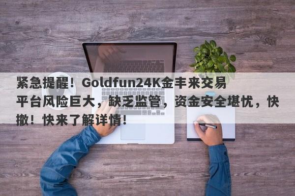 紧急提醒！Goldfun24K金丰来交易平台风险巨大，缺乏监管，资金安全堪忧，快撤！快来了解详情！-第1张图片-要懂汇圈网