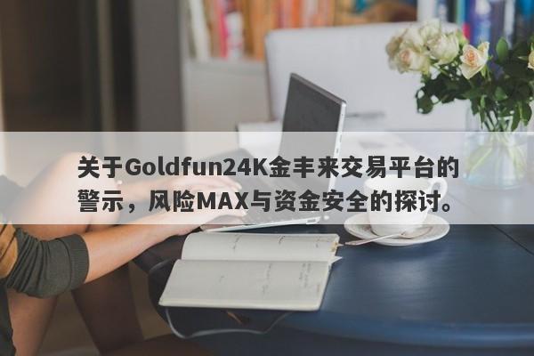 关于Goldfun24K金丰来交易平台的警示，风险MAX与资金安全的探讨。-第1张图片-要懂汇圈网