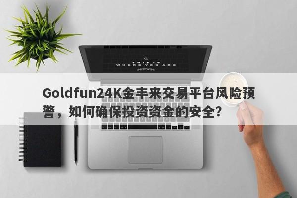 Goldfun24K金丰来交易平台风险预警，如何确保投资资金的安全？-第1张图片-要懂汇圈网