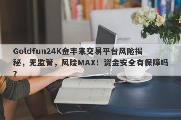 Goldfun24K金丰来交易平台风险揭秘，无监管，风险MAX！资金安全有保障吗？-第1张图片-要懂汇圈网