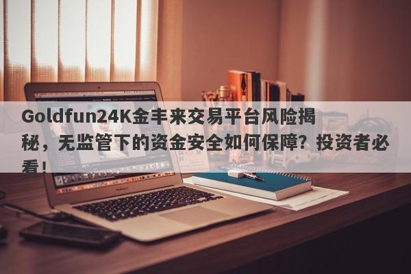 Goldfun24K金丰来交易平台风险揭秘，无监管下的资金安全如何保障？投资者必看！-第1张图片-要懂汇圈网