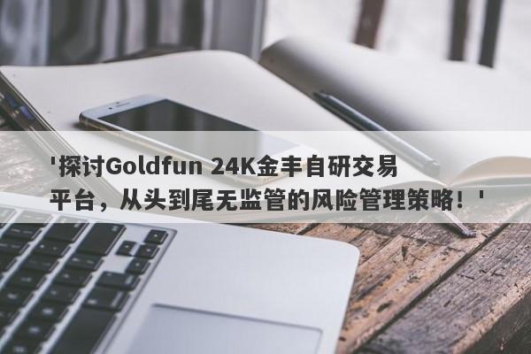 '探讨Goldfun 24K金丰自研交易平台，从头到尾无监管的风险管理策略！'-第1张图片-要懂汇圈网