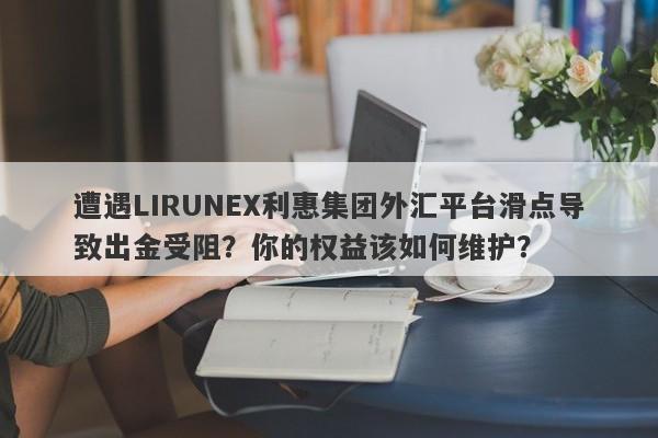 遭遇LIRUNEX利惠集团外汇平台滑点导致出金受阻？你的权益该如何维护？-第1张图片-要懂汇圈网