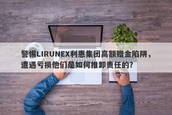 警惕LIRUNEX利惠集团高额赠金陷阱，遭遇亏损他们是如何推卸责任的？-第1张图片-要懂汇圈网