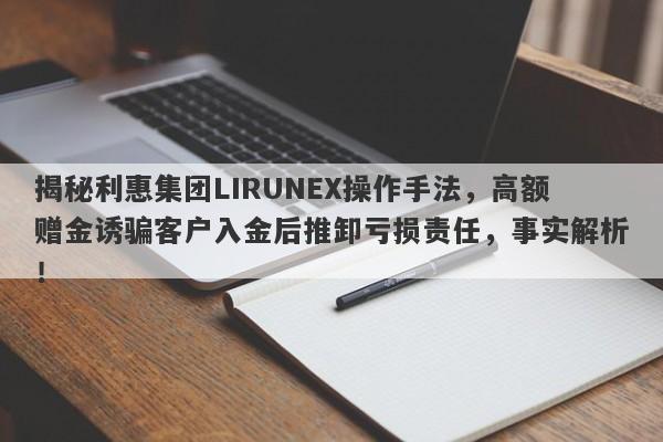 揭秘利惠集团LIRUNEX操作手法，高额赠金诱骗客户入金后推卸亏损责任，事实解析！-第1张图片-要懂汇圈网