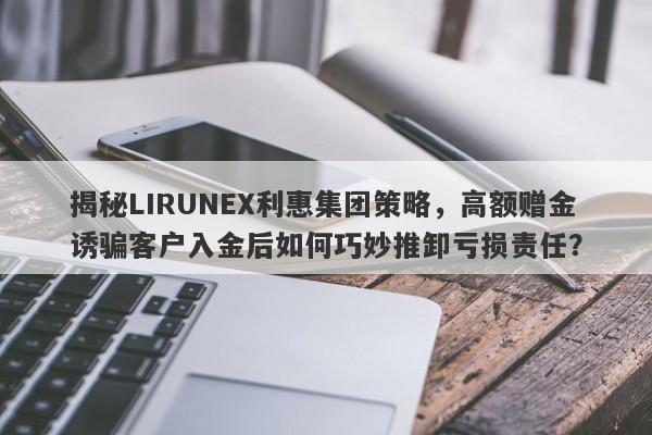 揭秘LIRUNEX利惠集团策略，高额赠金诱骗客户入金后如何巧妙推卸亏损责任？-第1张图片-要懂汇圈网