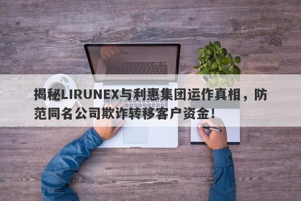 揭秘LIRUNEX与利惠集团运作真相，防范同名公司欺诈转移客户资金！-第1张图片-要懂汇圈网