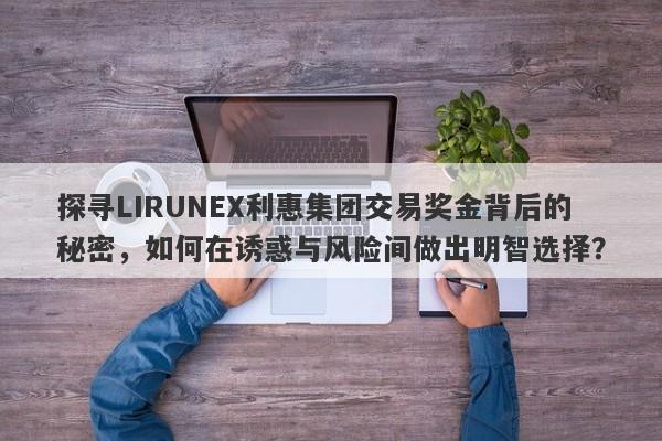 探寻LIRUNEX利惠集团交易奖金背后的秘密，如何在诱惑与风险间做出明智选择？-第1张图片-要懂汇圈网