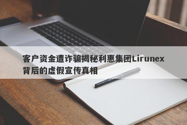 客户资金遭诈骗揭秘利惠集团Lirunex背后的虚假宣传真相-第1张图片-要懂汇圈网