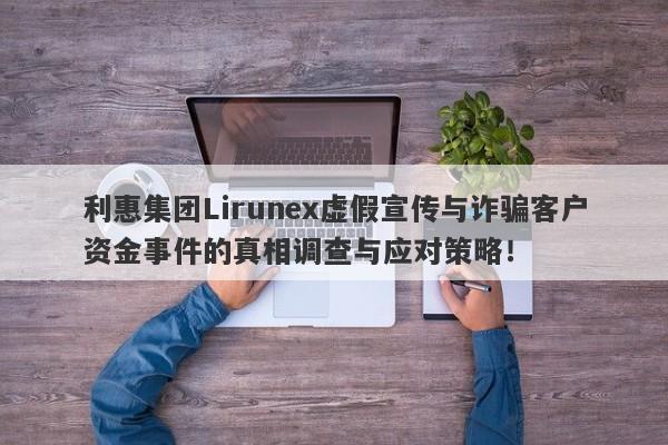 利惠集团Lirunex虚假宣传与诈骗客户资金事件的真相调查与应对策略！-第1张图片-要懂汇圈网