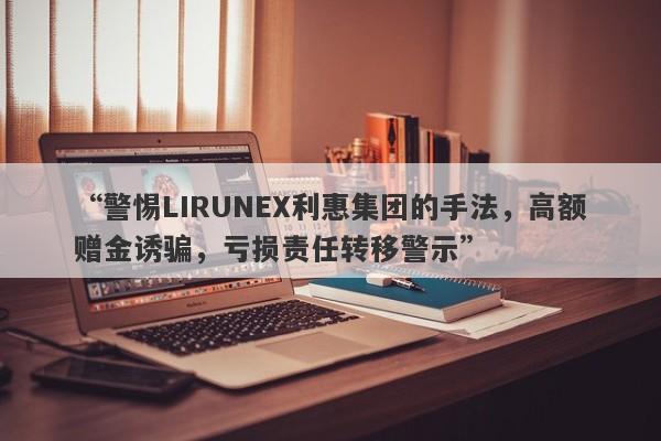 “警惕LIRUNEX利惠集团的手法，高额赠金诱骗，亏损责任转移警示”-第1张图片-要懂汇圈网