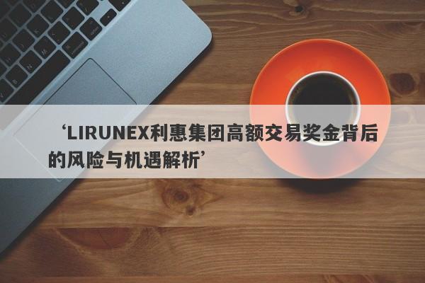 ‘LIRUNEX利惠集团高额交易奖金背后的风险与机遇解析’-第1张图片-要懂汇圈网