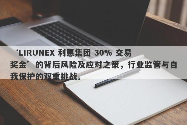 ‘LIRUNEX 利惠集团 30% 交易奖金’的背后风险及应对之策，行业监管与自我保护的双重挑战。-第1张图片-要懂汇圈网