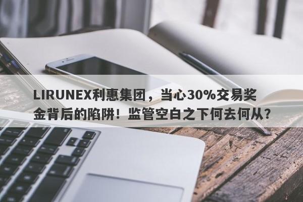 LIRUNEX利惠集团，当心30%交易奖金背后的陷阱！监管空白之下何去何从？-第1张图片-要懂汇圈网