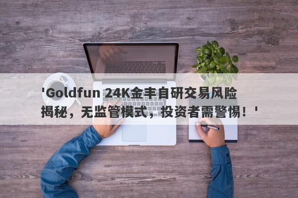 'Goldfun 24K金丰自研交易风险揭秘，无监管模式，投资者需警惕！'-第1张图片-要懂汇圈网