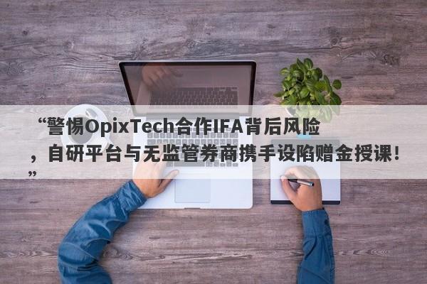 “警惕OpixTech合作IFA背后风险，自研平台与无监管券商携手设陷赠金授课！”-第1张图片-要懂汇圈网