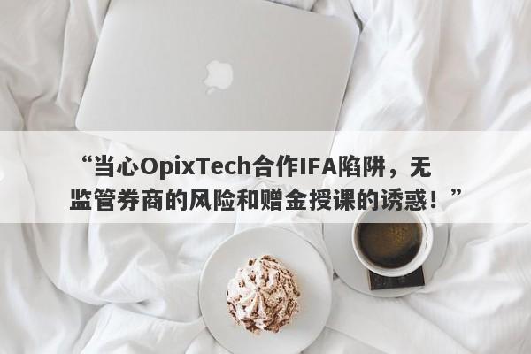 “当心OpixTech合作IFA陷阱，无监管券商的风险和赠金授课的诱惑！”-第1张图片-要懂汇圈网