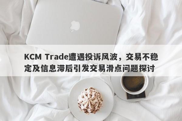 KCM Trade遭遇投诉风波，交易不稳定及信息滞后引发交易滑点问题探讨-第1张图片-要懂汇圈网