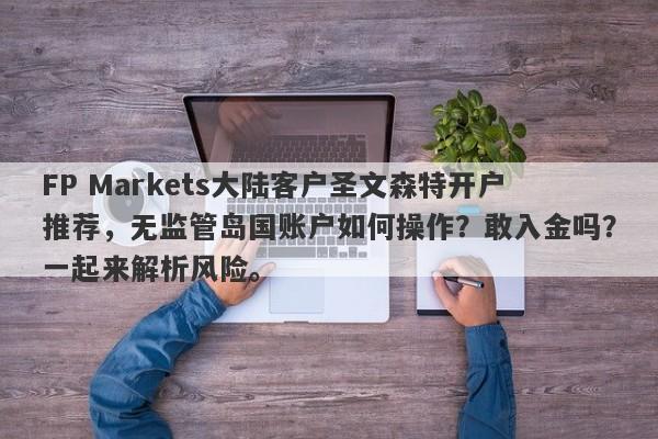 FP Markets大陆客户圣文森特开户推荐，无监管岛国账户如何操作？敢入金吗？一起来解析风险。-第1张图片-要懂汇圈网