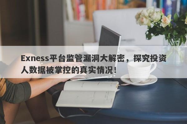 Exness平台监管漏洞大解密，探究投资人数据被掌控的真实情况！-第1张图片-要懂汇圈网