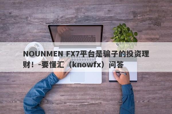 NOUNMEN FX7平台是骗子的投资理财！-要懂汇（knowfx）问答-第1张图片-要懂汇圈网