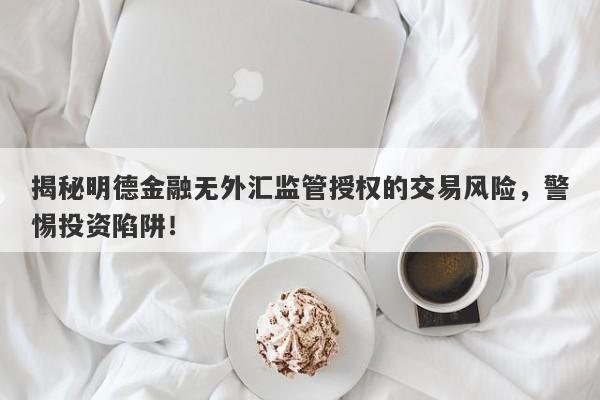 揭秘明德金融无外汇监管授权的交易风险，警惕投资陷阱！-第1张图片-要懂汇圈网