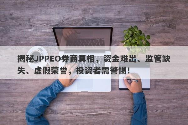 揭秘JPPEO券商真相，资金难出、监管缺失、虚假荣誉，投资者需警惕！-第1张图片-要懂汇圈网