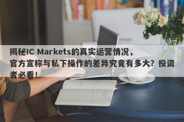 揭秘IC Markets的真实运营情况，官方宣称与私下操作的差异究竟有多大？投资者必看！-第1张图片-要懂汇圈网