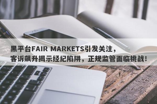 黑平台FAIR MARKETS引发关注，客诉飙升揭示经纪陷阱，正规监管面临挑战！-第1张图片-要懂汇圈网