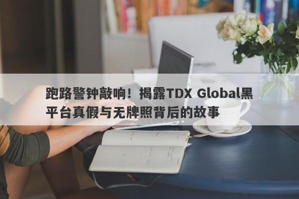 跑路警钟敲响！揭露TDX Global黑平台真假与无牌照背后的故事-第1张图片-要懂汇圈网