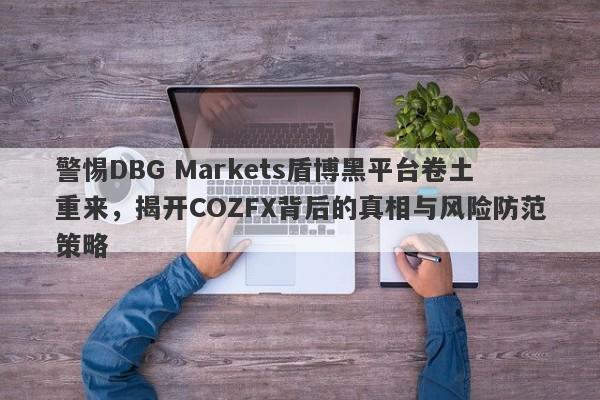 警惕DBG Markets盾博黑平台卷土重来，揭开COZFX背后的真相与风险防范策略-第1张图片-要懂汇圈网