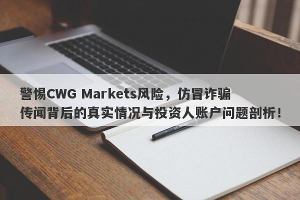 警惕CWG Markets风险，仿冒诈骗传闻背后的真实情况与投资人账户问题剖析！-第1张图片-要懂汇圈网